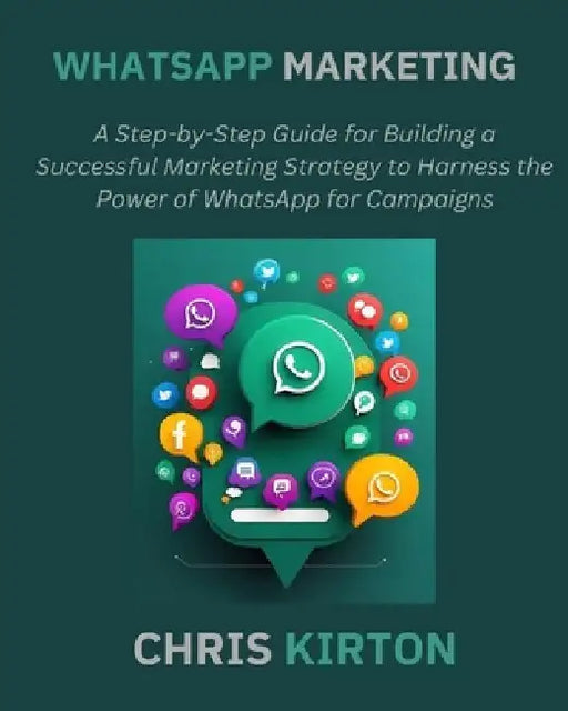 WhatsApp Marketing: A Step-by-Step Guide for Building a Successful Marketing Strategy to Harness the Power of WhatsApp for Campaigns by Chris Kirton