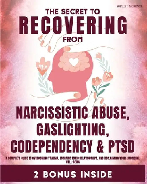 The Secret to Recovering from Narcissistic Abuse, Gaslighting, Codependency, and PTSD: A Complete Guide to Overcoming Trauma, Escaping Toxic Relations by Sophie J. McDowel