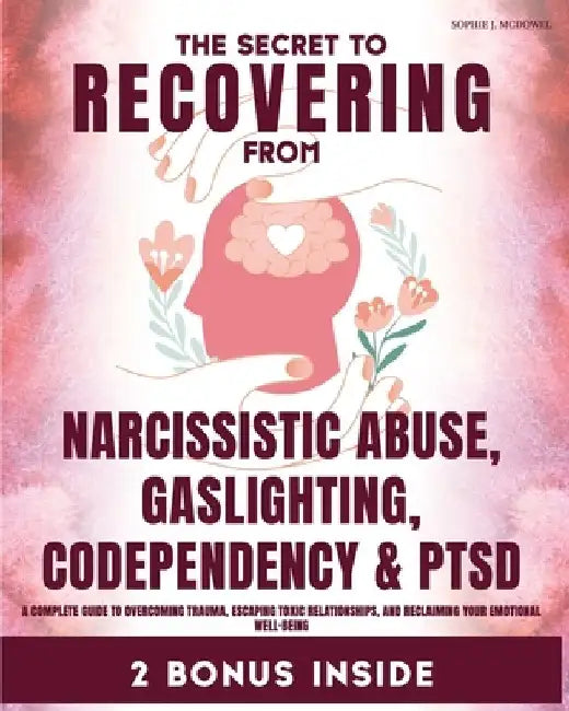 The Secret to Recovering from Narcissistic Abuse, Gaslighting, Codependency, and PTSD: A Complete Guide to Overcoming Trauma, Escaping Toxic Relations by Sophie J. McDowel
