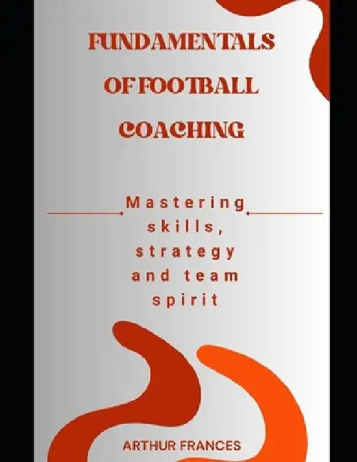 Fundamentals of Football Coaching: Mastering skills, strategy and team spirit by Arthur Frances