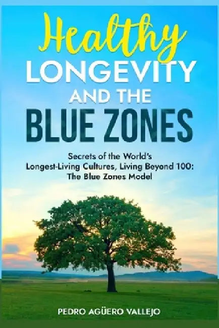 Healthy Longevity and the Blue Zones: Secrets of the World's Longest-Living Cultures, Living Beyond 100: The Blue Zones Model by Pedro Agüero Vallejo