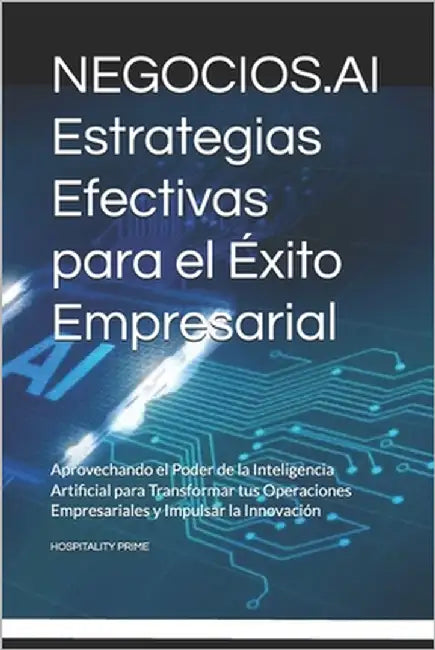 NEGOCIOS.AI Estrategias Efectivas para el Éxito Empresarial: Aprovechando el Poder de la Inteligencia Artificial para Transformar tus Operaciones Empr by Prime, Hospitality