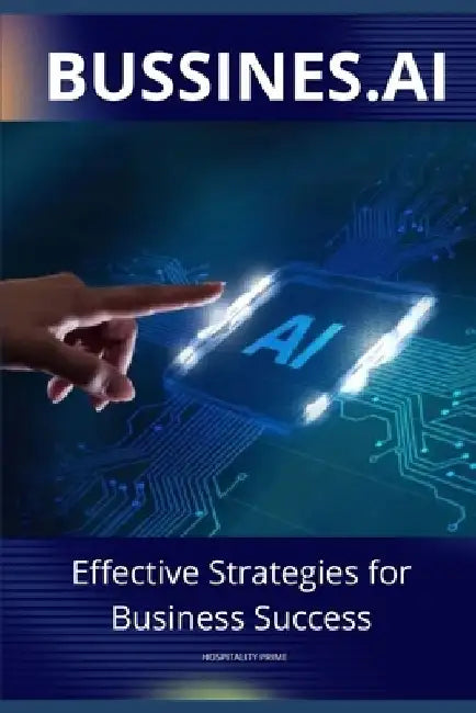 BUSSINESS.AI Effective Strategies for Business Success: Harnessing the Power of Artificial Intelligence to Transform Your Business Operations and Driv by Hospitality Prime