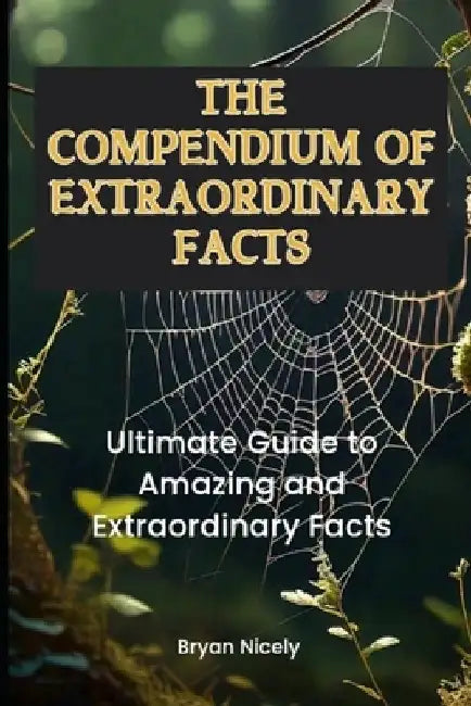 The Compendium of Extraordinary Facts: Ultimate Guide to Amazing and Extraordinary Facts by Bryan Nicely