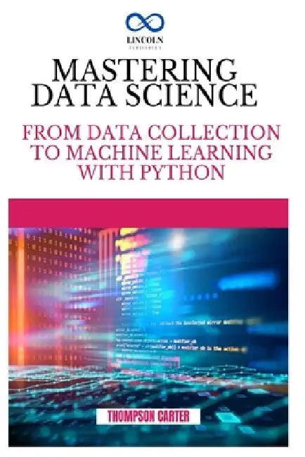 Mastering Data Science: From Data Collection to Machine Learning with Python by Thompson Carter