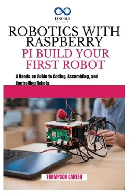 Robotics with Raspberry Pi: BUILD YOUR FIRST ROBOT: A Hands-on Guide to Coding, Assembling, and Controlling Robots by Thompson Carter