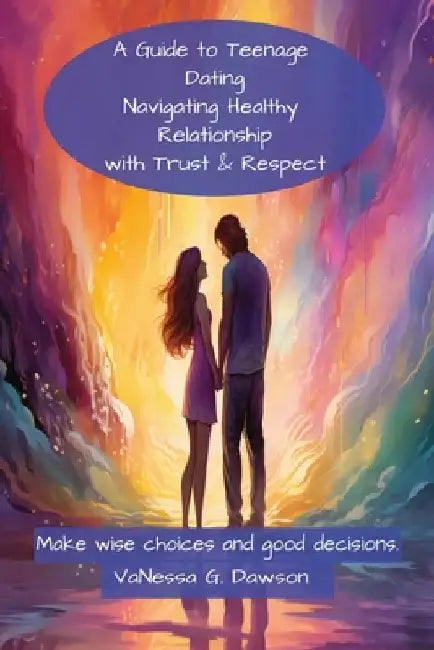 A Guide to Teenage Dating: Navigating Healthy Relationship with Trust & Respect by Vanessa G. Dawson