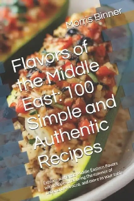 Flavors of the Middle East: 100 Simple and Authentic Recipes: Explore authentic Middle Eastern flavors with recipes that bring the essence of Leba by Morris Binner