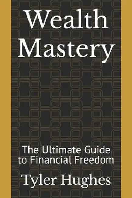 Wealth Mastery: The Ultimate Guide to Financial Freedom by Tyler James Hughes