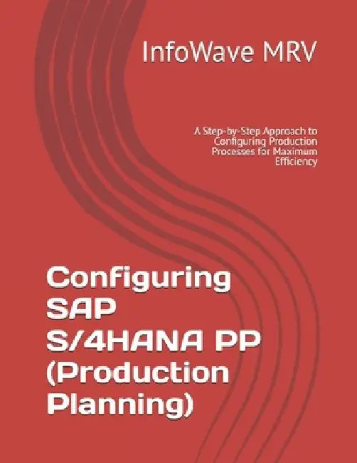 Configuring SAP S/4HANA PP (Production Planning): A Step-by-Step Approach to Configuring Production Processes for Maximum Efficiency by Infowave Mrv