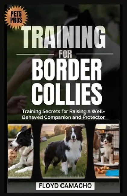 Pets Pros Guide to Training for Border Collies: Training Secrets for Raising a Well-Behaved Companion and Protector by Floyd Camacho
