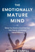 The Emotionally Mature Mind: Master Your Emotions, Break Free from Toxic Patterns, and Embrace Lasting Fulfillment by Joseph Stanfill