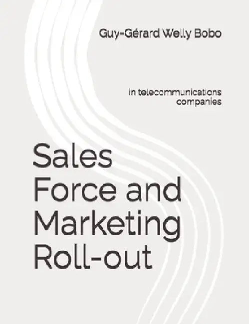 Sales Force and Marketing Roll-out: in telecommunications companies by Guy-Gérard Welly Bobo