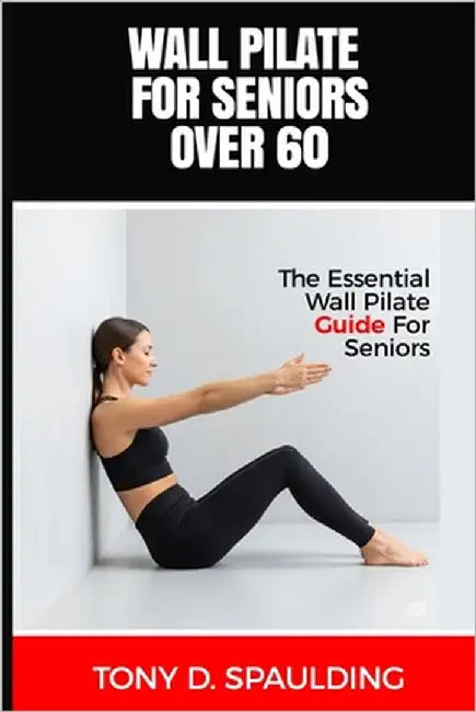 Wall Pilate for Seniors Over 60: The Essential Wall Pilate Guide for Seniors by Spaulding, Tony D.