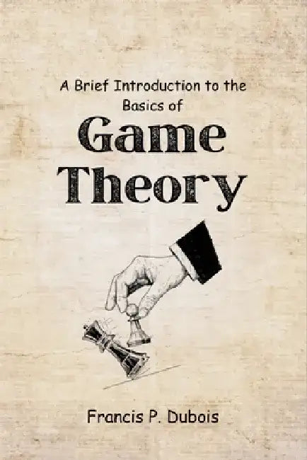 A Brief Introduction to the Basics of Game Theory: The Complete Guide to Understanding Strategy, Decision-Making, and Conflict Resolution by Francis P. DuBois
