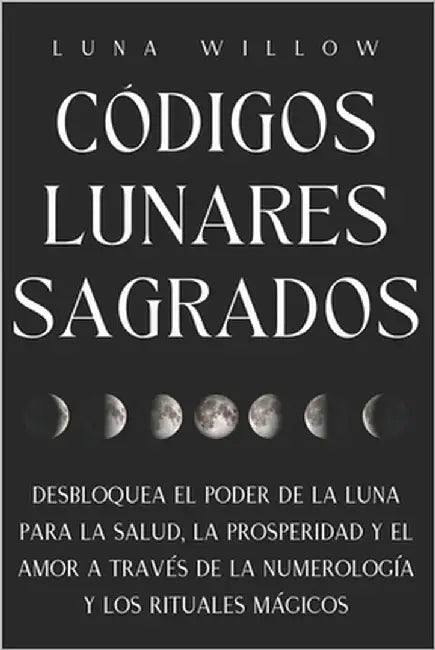 Códigos Lunares Sagrados: Desbloquea el Poder de la Luna para la Salud, la Prosperidad y el Amor a través de la Numerología y los Rituales Mágicos by Willow, Luna