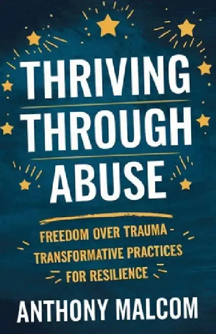 Thriving through Abuse: Freedom over Trauma: Transformative Practices for Resilience by Anthony Malcom