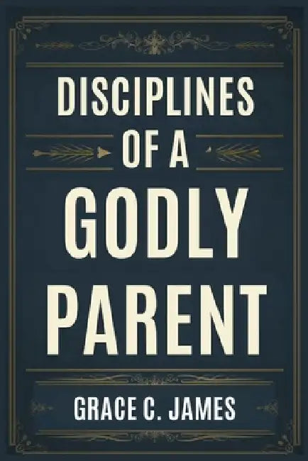 Disciplines of a Godly Parent by Grace C. James