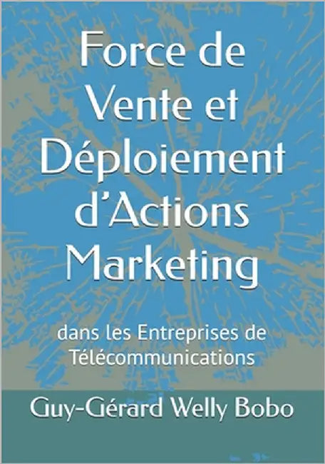 Force de Vente et Déploiement d'Actions Marketing: dans les Entreprises de Télécommunications by Welly Bobo, Guy-Gérard