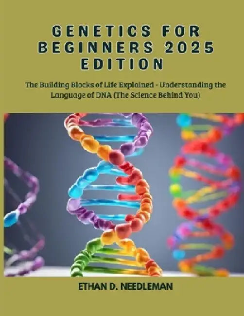 Genetics for Beginners 2025 Edition: The Building Blocks of Life Explained - Understanding the Language of DNA (The Science Behind You) by Ethan D. Needleman