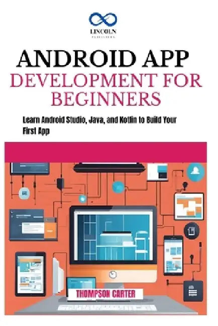 Android App Development for Beginners: Learn Android Studio, Java, and Kotlin to Build Your First App by Thompson Carter