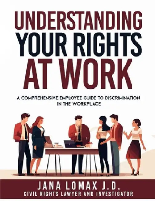 Understanding Your Rights at Work: A Comprehensive Employee Guide to Discrimination in the Workplace by Jana Lomax J. D.