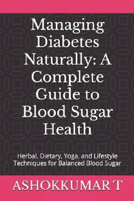 Managing Diabetes Naturally: A Complete Guide to Blood Sugar Health: Herbal, Dietary, Yoga, and Lifestyle Techniques for Balanced Blood Sugar by Ashokkumar T