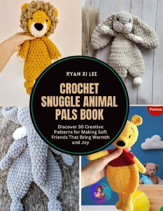 Crochet Snuggle Animal Pals Book: Discover 30 Creative Patterns for Making Soft Friends That Bring Warmth and Joy by Ryan XI Lee
