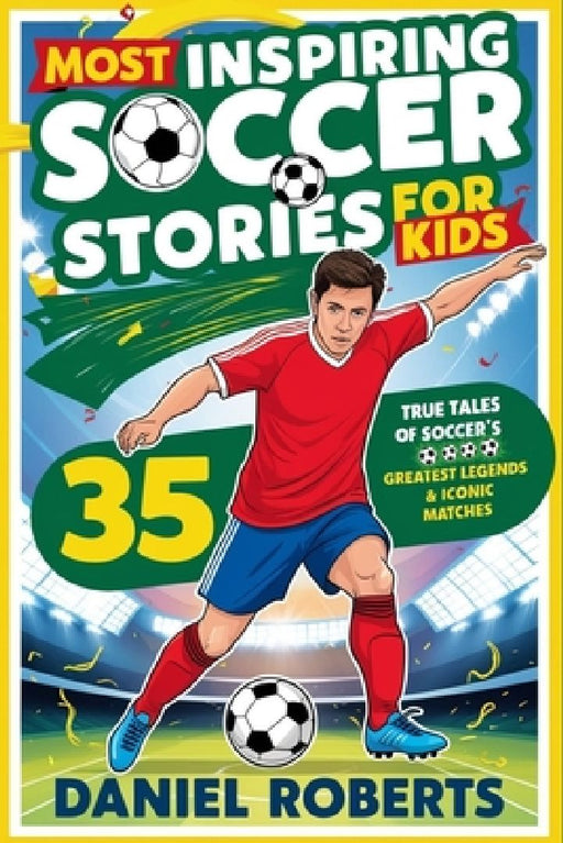 Most Inspiring Soccer Stories for Kids: 35 True Tales of Soccer's Greatest Legends & Iconic Matches by Daniel Roberts