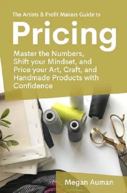 The Artists & Profit Makers Guide to Pricing: Master the numbers, shift your mindset, and price your art, craft, and handmade products with confidence by Megan Auman