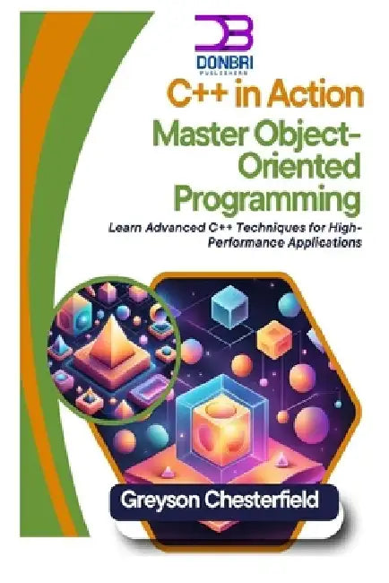 C++ in Action: Master Object-Oriented Programming: Learn Advanced C++ Techniques for High-Performance Applications by Greyson Chesterfield