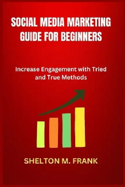Social Media Marketing Guide for Beginners: Increase Engagement with Tried and True Methods by Shelton M. Frank
