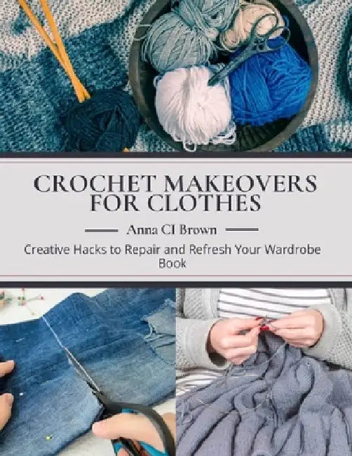 Crochet Makeovers for Clothes: Creative Hacks to Repair and Refresh Your Wardrobe Book by Anna CI Brown