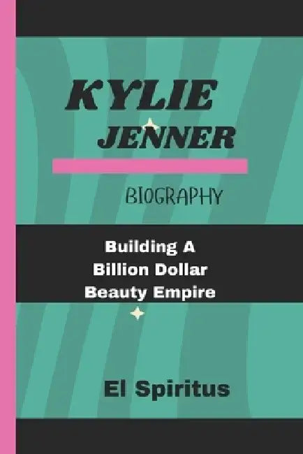 Kylie Jenner Biography: Building A Billion Dollar Beauty Empire by El Spiritus