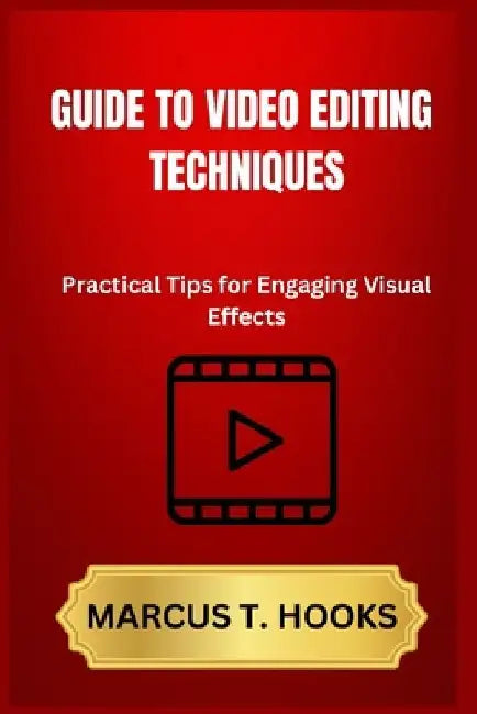 Guide to Video Editing Techniques: Practical Tips for Engaging Visual Effects by Marcus T. Hooks