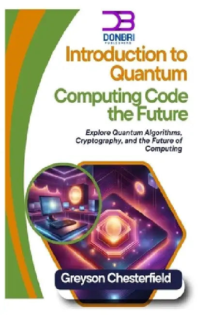 Introduction to Quantum Computing: Code the Future: Explore Quantum Algorithms, Cryptography, and the Future of Computing by Greyson Chesterfield