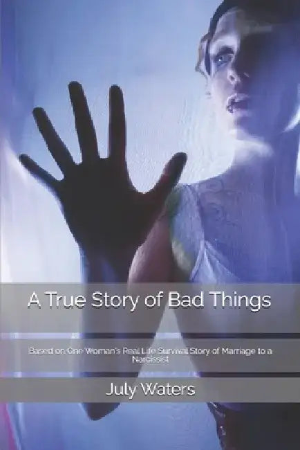 A True Story of Bad Things: Based on One Woman's Real Life Survival Story of Marriage to a Narcissist by July Waters