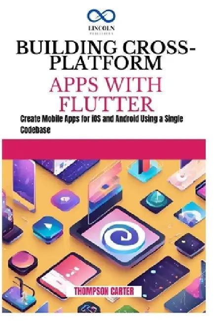 Building Cross-Platform Apps with Flutter: Create Mobile Apps for iOS and Android Using a Single Codebase by Thompson Carter