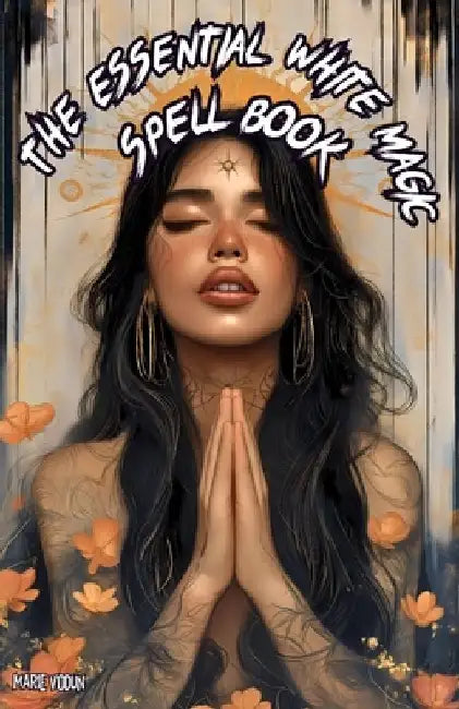 The Essential White Magic Spell Book: Modern Grimoire of Witchcraft for Beginners - An Easy and Simple Guide to Attract Love, Manifest Protection, Pro by Marie Vodun
