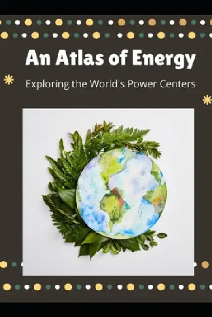 An Atlas of Energy: Exploring the World's Power Centers by Ruby M. Harris