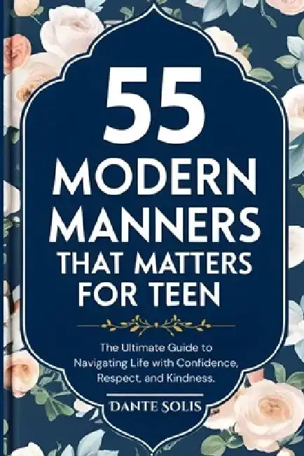55 Modern Manners That Matters for Teen: The Ultimate Guide to Navigating Life with Confidence, Respect, and Kindness. by Dante Solis