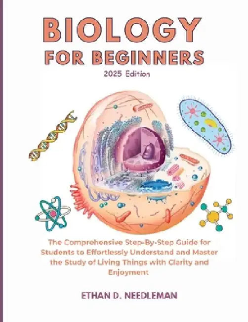 Biology For Beginners 2025 Edition: The Comprehensive Step-By-Step Guide for Students to Effortlessly Understand and Master the Study of Living Things by Ethan D. Needleman