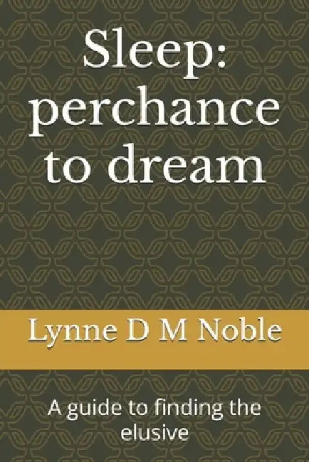 Sleep: perchance to dream: A guide to finding the elusive by Lynne D. M. Noble