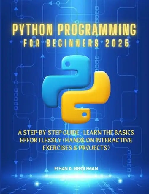 Python Programming For Beginners 2025: A Step-by-Step Guide - Learn the Basics Effortlessly (Hands-On Interactive Exercises & Projects) by Ethan D. Needleman