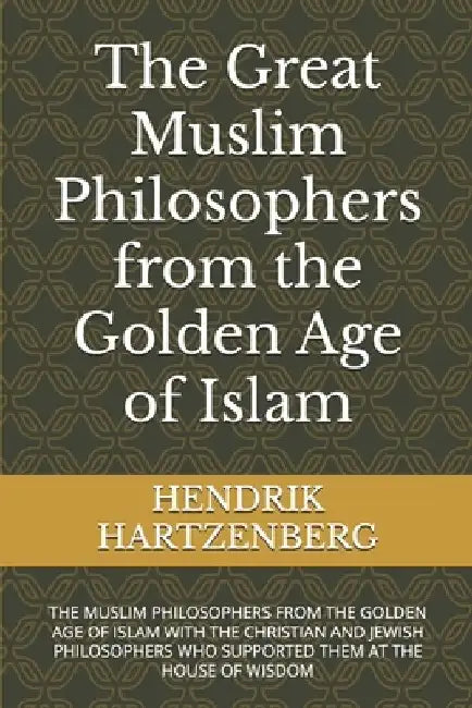 The Great Muslim Philosophers from the Golden Age of Islam: The Muslim Philosophers from the Golden Age of Islam with the Christian and Jewish Philoso by Hendrik Hartzenberg