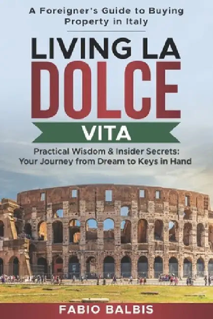 Living La Dolce Vita - A Foreigner's Guide to Buying Property in Italy: Practical Wisdom & Insider Secrets: Your Journey from Dream to Keys in Hand by Fabio Balbis