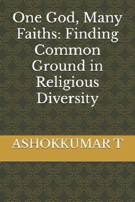 One God, Many Faiths: Finding Common Ground in Religious Diversity by Ashokkumar T