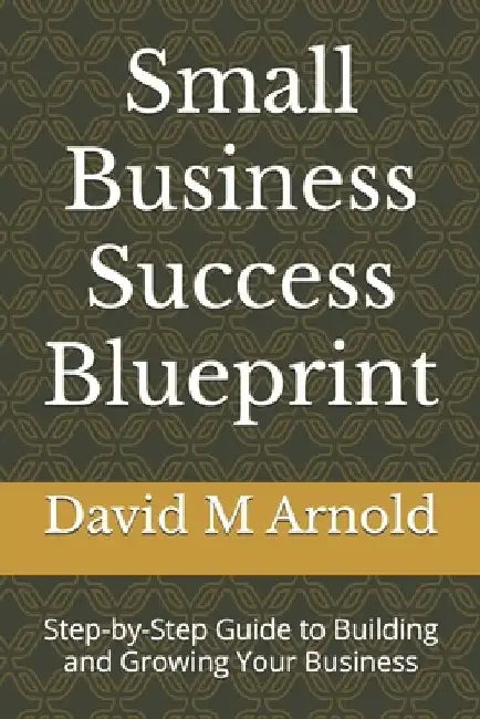 Small Business Success Blueprint: Step-by-Step Guide to Building and Growing Your Business by David M. Arnold