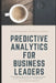 Predictive Analytics for Business Leaders: Next-Level Techniques for Financial Leaders by Alice Schwartz