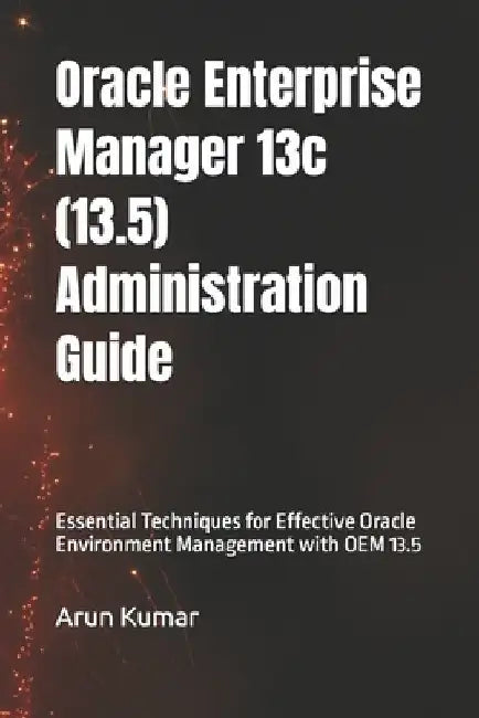 Oracle Enterprise Manager 13.5 Administration Guide: Essential Techniques for Effective Oracle Environment Management with OEM 13.5 by Prem Kumar